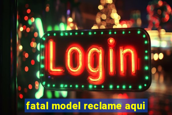 fatal model reclame aqui